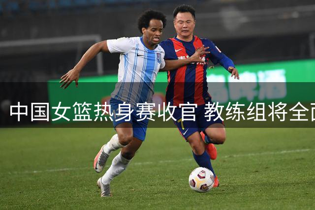 中国女篮热身赛收官 教练组将全面分析失利原因