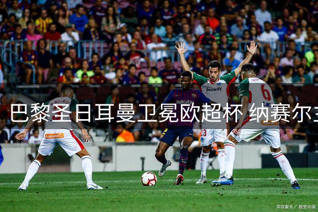 巴黎圣日耳曼卫冕欧超杯 纳赛尔主席婉拒国际足联提名