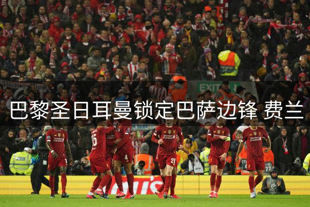 巴黎圣日耳曼锁定巴萨边锋 费兰·托雷斯转会倒计时