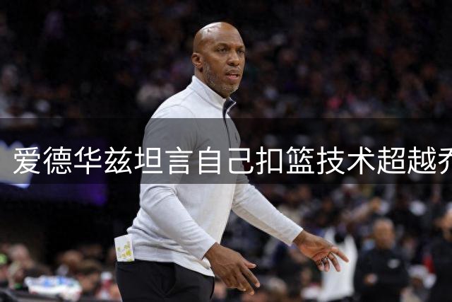 爱德华兹坦言自己扣篮技术超越乔丹