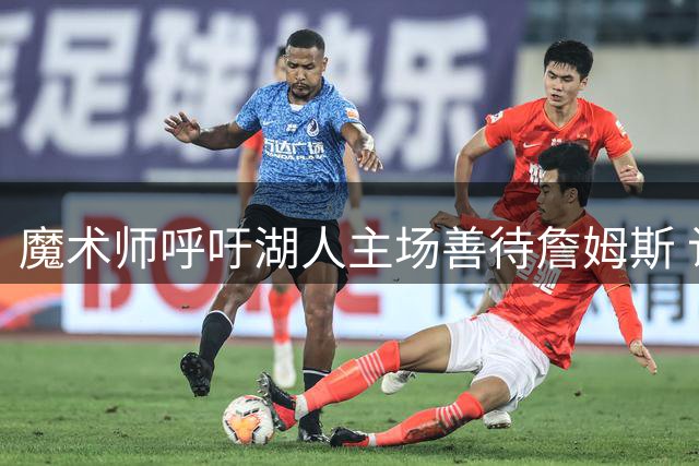 魔术师呼吁湖人主场善待詹姆斯 认为其应获球迷欢呼