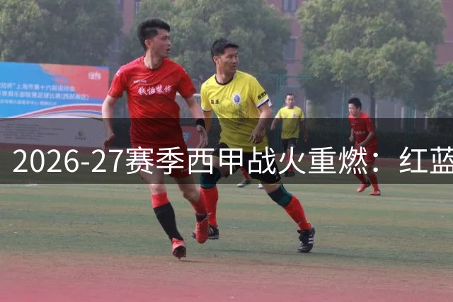 2026-27赛季西甲战火重燃：红蓝军团PK银河战舰 马竞黑马能否搅局